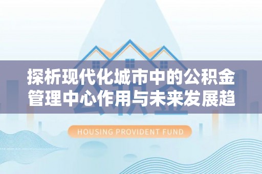 宣恩探析现代化城市中的公积金管理中心作用与未来发展趋势