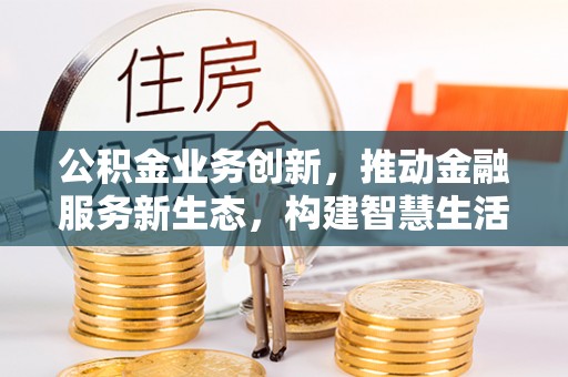 宣恩公积金业务创新，推动金融服务新生态，构建智慧生活新未来