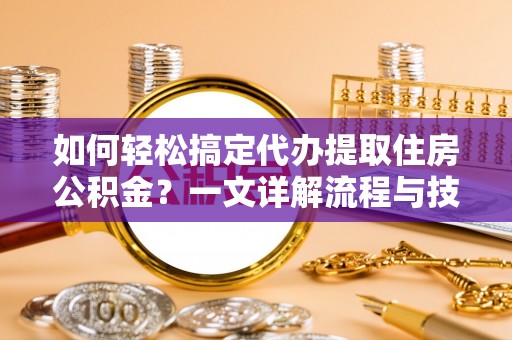 宣恩如何轻松搞定代办提取住房公积金？一文详解流程与技巧