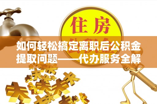 宣恩如何轻松搞定离职后公积金提取问题——代办服务全解析