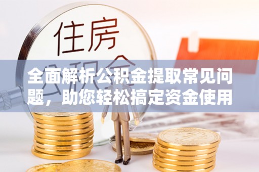 宣恩全面解析公积金提取常见问题，助您轻松搞定资金使用