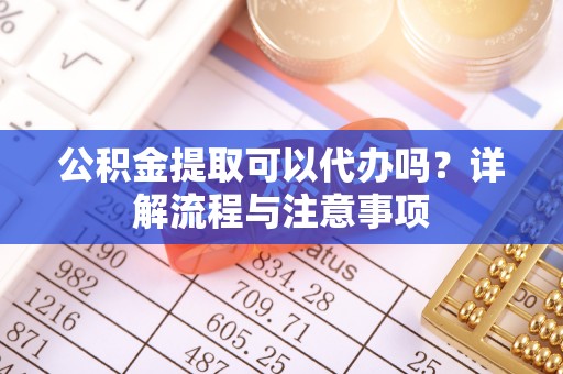宣恩公积金提取可以代办吗？详解流程与注意事项