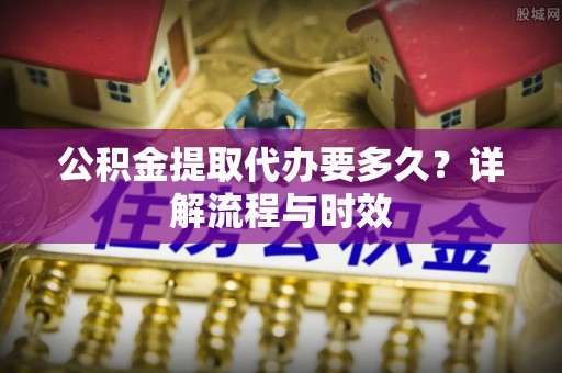 宣恩公积金提取代办要多久？详解流程与时效