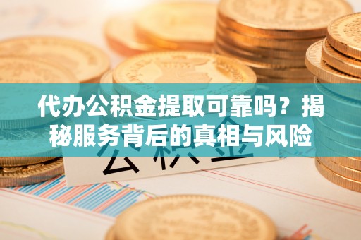 宣恩代办公积金提取可靠吗？揭秘服务背后的真相与风险