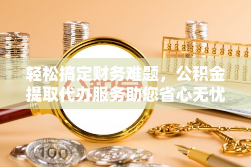 宣恩轻松搞定财务难题，公积金提取代办服务助您省心无忧
