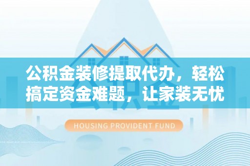 宣恩公积金装修提取代办，轻松搞定资金难题，让家装无忧
