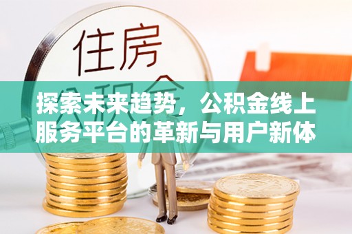 宣恩探索未来趋势，公积金线上服务平台的革新与用户新体验