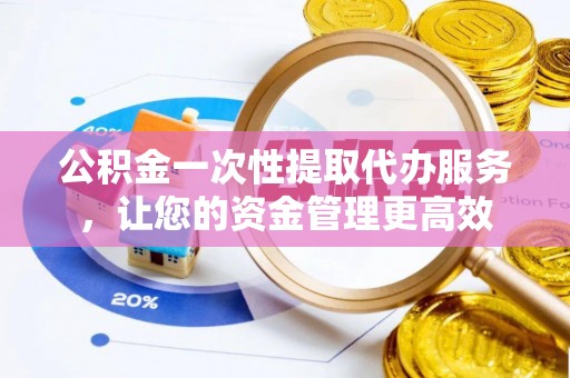 宣恩公积金一次性提取代办服务，让您的资金管理更高效
