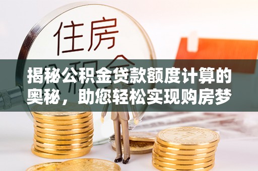 宣恩揭秘公积金贷款额度计算的奥秘，助您轻松实现购房梦想