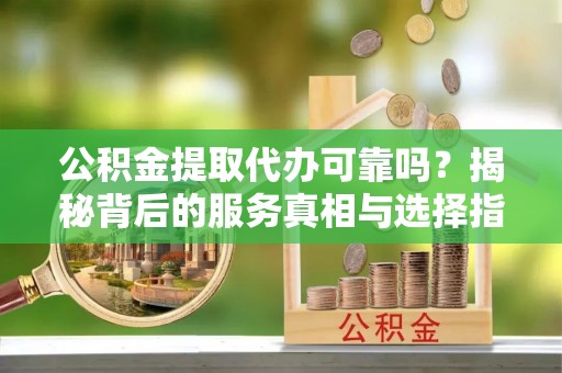 宣恩公积金提取代办可靠吗？揭秘背后的服务真相与选择指南