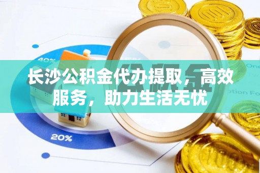 宣恩长沙公积金代办提取，高效服务，助力生活无忧