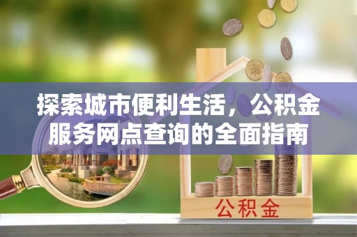 宣恩探索城市便利生活，公积金服务网点查询的全面指南