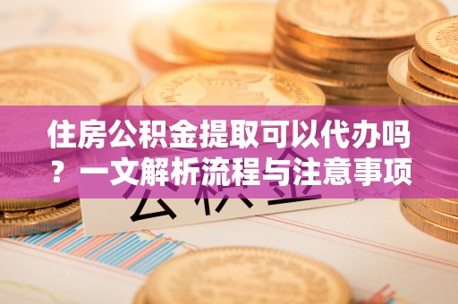 宣恩住房公积金提取可以代办吗？一文解析流程与注意事项