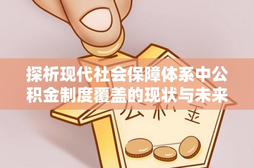 宣恩探析现代社会保障体系中公积金制度覆盖的现状与未来