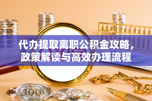宣恩代办提取离职公积金攻略，政策解读与高效办理流程