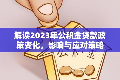 宣恩解读2023年公积金贷款政策变化，影响与应对策略