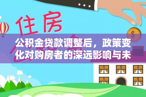 宣恩公积金贷款调整后，政策变化对购房者的深远影响与未来趋势分析