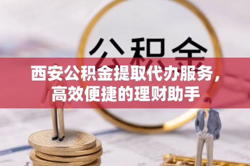 宣恩西安公积金提取代办服务，高效便捷的理财助手