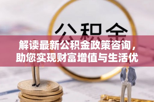 宣恩解读最新公积金政策咨询，助您实现财富增值与生活优化