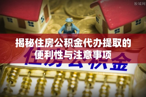 宣恩揭秘住房公积金代办提取的便利性与注意事项