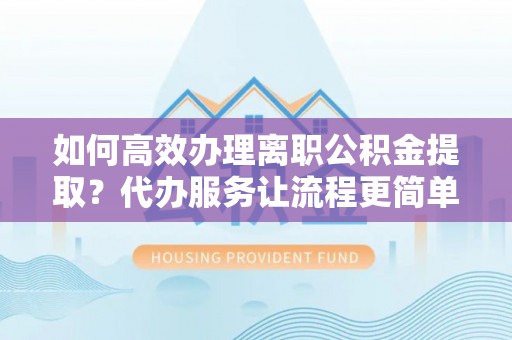 宣恩如何高效办理离职公积金提取？代办服务让流程更简单