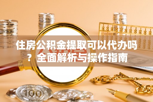 宣恩住房公积金提取可以代办吗？全面解析与操作指南