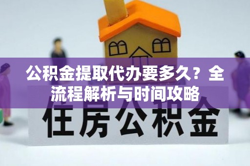 宣恩公积金提取代办要多久？全流程解析与时间攻略