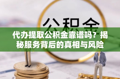 宣恩代办提取公积金靠谱吗？揭秘服务背后的真相与风险