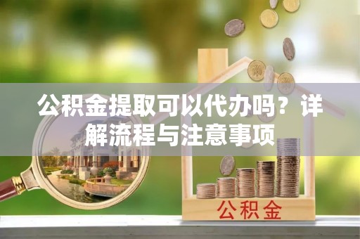 宣恩公积金提取可以代办吗？详解流程与注意事项