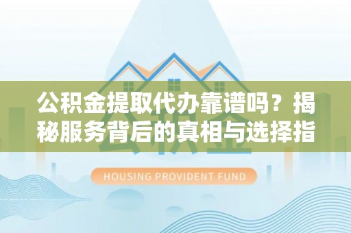 宣恩公积金提取代办靠谱吗？揭秘服务背后的真相与选择指南