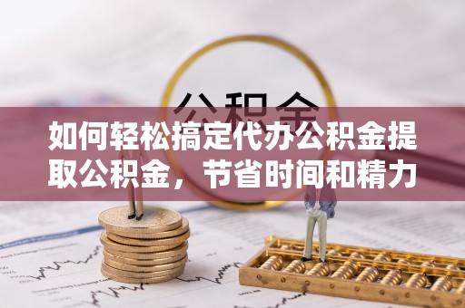 宣恩如何轻松搞定代办公积金提取公积金，节省时间和精力的秘密武器