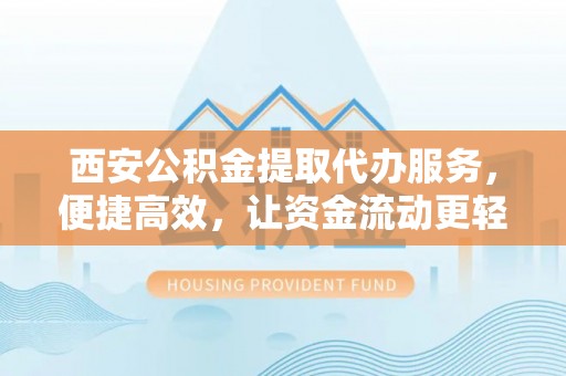 宣恩西安公积金提取代办服务，便捷高效，让资金流动更轻松