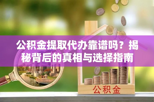 宣恩公积金提取代办靠谱吗？揭秘背后的真相与选择指南