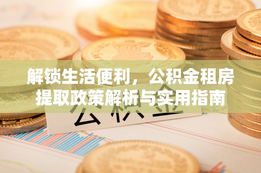 宣恩解锁生活便利，公积金租房提取政策解析与实用指南