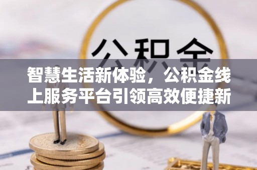宣恩智慧生活新体验，公积金线上服务平台引领高效便捷新潮流