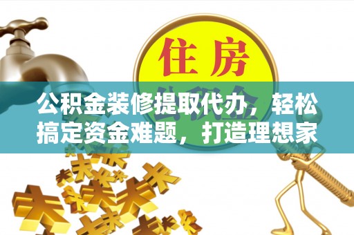 宣恩公积金装修提取代办，轻松搞定资金难题，打造理想家居