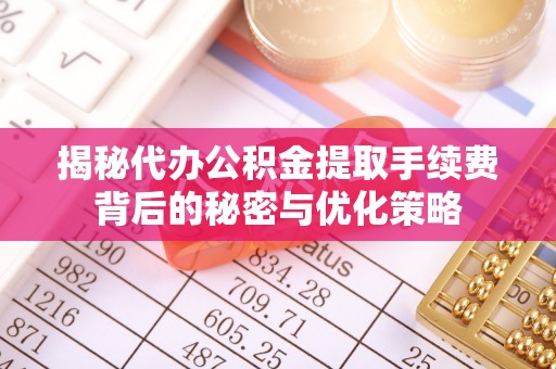 宣恩揭秘代办公积金提取手续费背后的秘密与优化策略