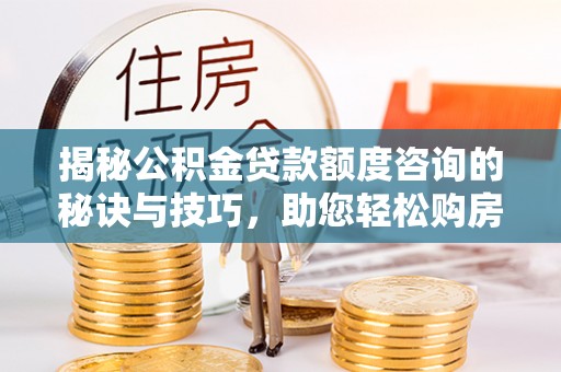 宣恩揭秘公积金贷款额度咨询的秘诀与技巧，助您轻松购房！