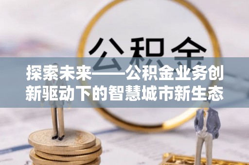 宣恩探索未来——公积金业务创新驱动下的智慧城市新生态