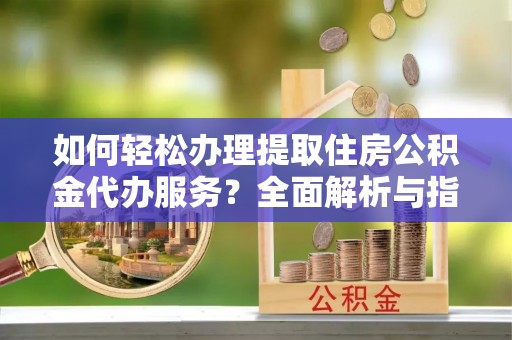 宣恩如何轻松办理提取住房公积金代办服务？全面解析与指南