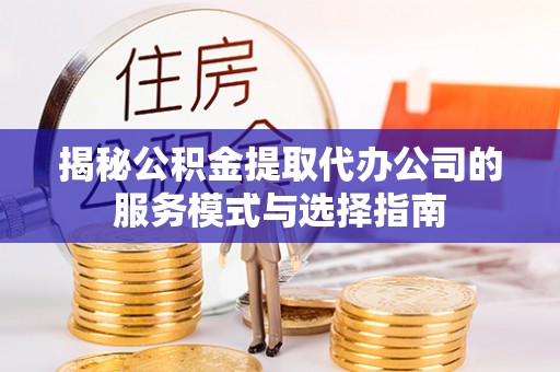 宣恩揭秘公积金提取代办公司的服务模式与选择指南