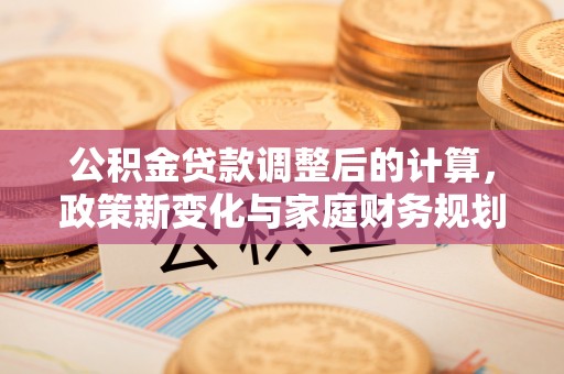 宣恩公积金贷款调整后的计算，政策新变化与家庭财务规划