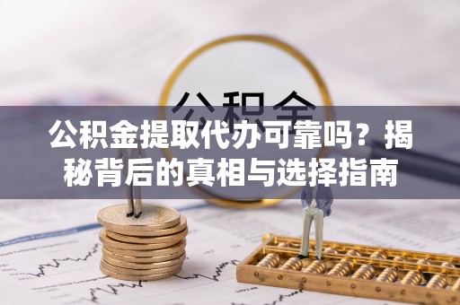 宣恩公积金提取代办可靠吗？揭秘背后的真相与选择指南