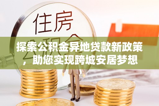 宣恩探索公积金异地贷款新政策，助您实现跨城安居梦想