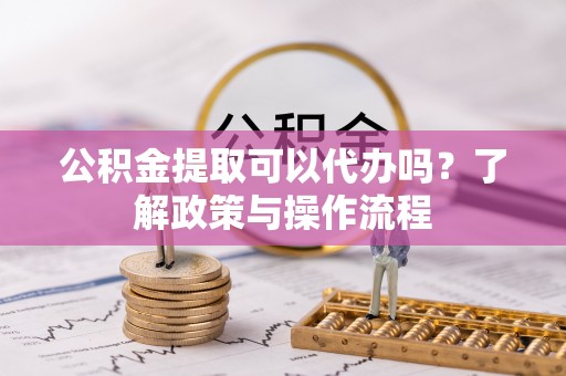 宣恩公积金提取可以代办吗？了解政策与操作流程