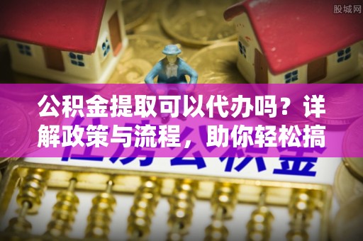 宣恩公积金提取可以代办吗？详解政策与流程，助你轻松搞定！