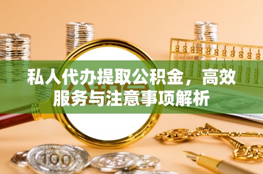 宣恩私人代办提取公积金，高效服务与注意事项解析