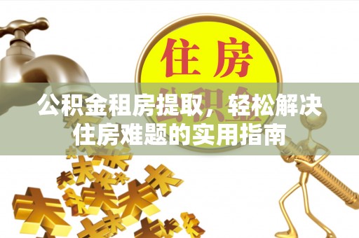 宣恩公积金租房提取，轻松解决住房难题的实用指南