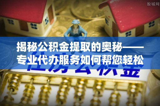宣恩揭秘公积金提取的奥秘——专业代办服务如何帮您轻松搞定