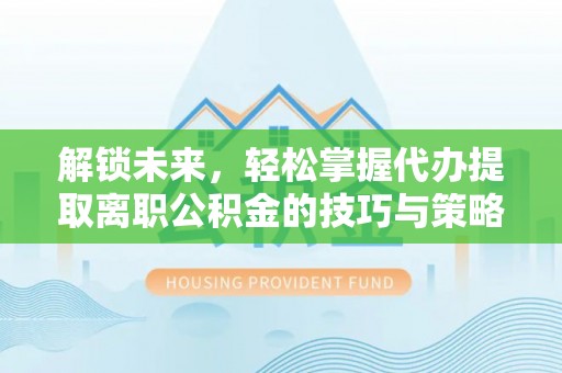 宣恩解锁未来，轻松掌握代办提取离职公积金的技巧与策略